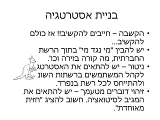 בניית אסטרטגיה  הקשבה – חייבים להקשיב !!  אז כולם להקשיב ... יש להבין  " מי נגד מי "  בתוך הרשת החברתית ,  מה קורה בזירה וכו '.  ניטור – יש להתאים את האסטרטגיה לקהל המשתמשים ברשתות השונות , ולהתייחס לכל רשת בנפרד .  זיהוי דוברים מטעמך – יש להתאים את המגיב לסיטואציה .  חשוב להציג  " חזית מאוחדת ".  