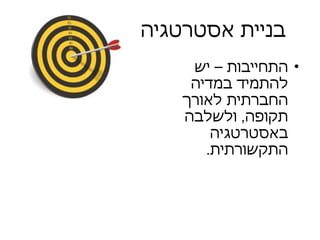 התחייבות – יש להתמיד במדיה החברתית לאורך תקופה ,  ולשלבה באסטרטגיה התקשורתית .  בניית אסטרטגיה 