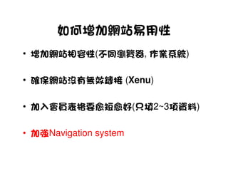 如何增加網站易用性
• 增加網站相容性(不同瀏覽器, 作業系統)

• 確保網站沒有無效鏈接 (Xenu)

• 加入會員表格要愈短愈好(只填2~3項資料)

• 加強Navigation system
 