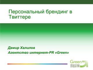 Дамир Халилов Агентство интернет- PR  « Green » Персональный брендинг в Твиттере 