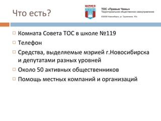 Что есть? Комната Совета ТОС в школе №119 Телефон Средства, выделяемые мэрией г.Новосибирска и депутатами разных уровней Около 50 активных общественников Помощь местных компаний и организаций 