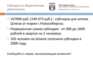 Субсидии на общественную деятельность 167900 руб. (146 073 руб.) - субсидии для актива Шлюза от мэрии г.Новосибирска. Разрешенная сумма субсидии - от 300 до 1000 рублей в квартал на 1 человека. 105 человек на Шлюзе получили субсидии в 2009 году. Сообщайте о людях, заслуживающих внимания! 
