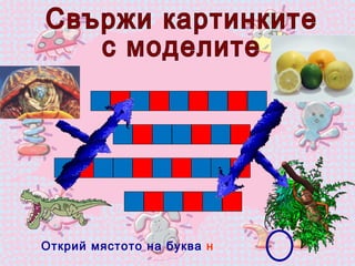 Свържи картинките  с моделите Открий мястото на буква  н 