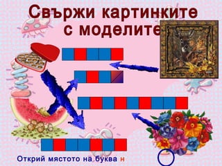 Свържи картинките  с моделите Открий мястото на буква  н 