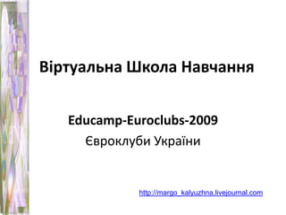 Віртуальна Школа Навчання Educamp-Euroclubs-2009 Євроклуби України http://margo_kalyuzhna.livejournal.com 