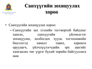 Санхүүгийн зохицуулах хорооСанхүүгийн зохицуулах хороо:Санхүүгийн зах зээлийн тогтвортой байдлыг хангах, санхүүгийн үйлчилгээг зохицуулах, холбогдох хууль тогтоомжийн биелэлтэд хяналт тавих, хөрөнгө оруулагч, үйлчлүүлэгчдийн эрх ашгийг хамгаалах чиг үүрэг бүхий төрийн байгууллага мөн