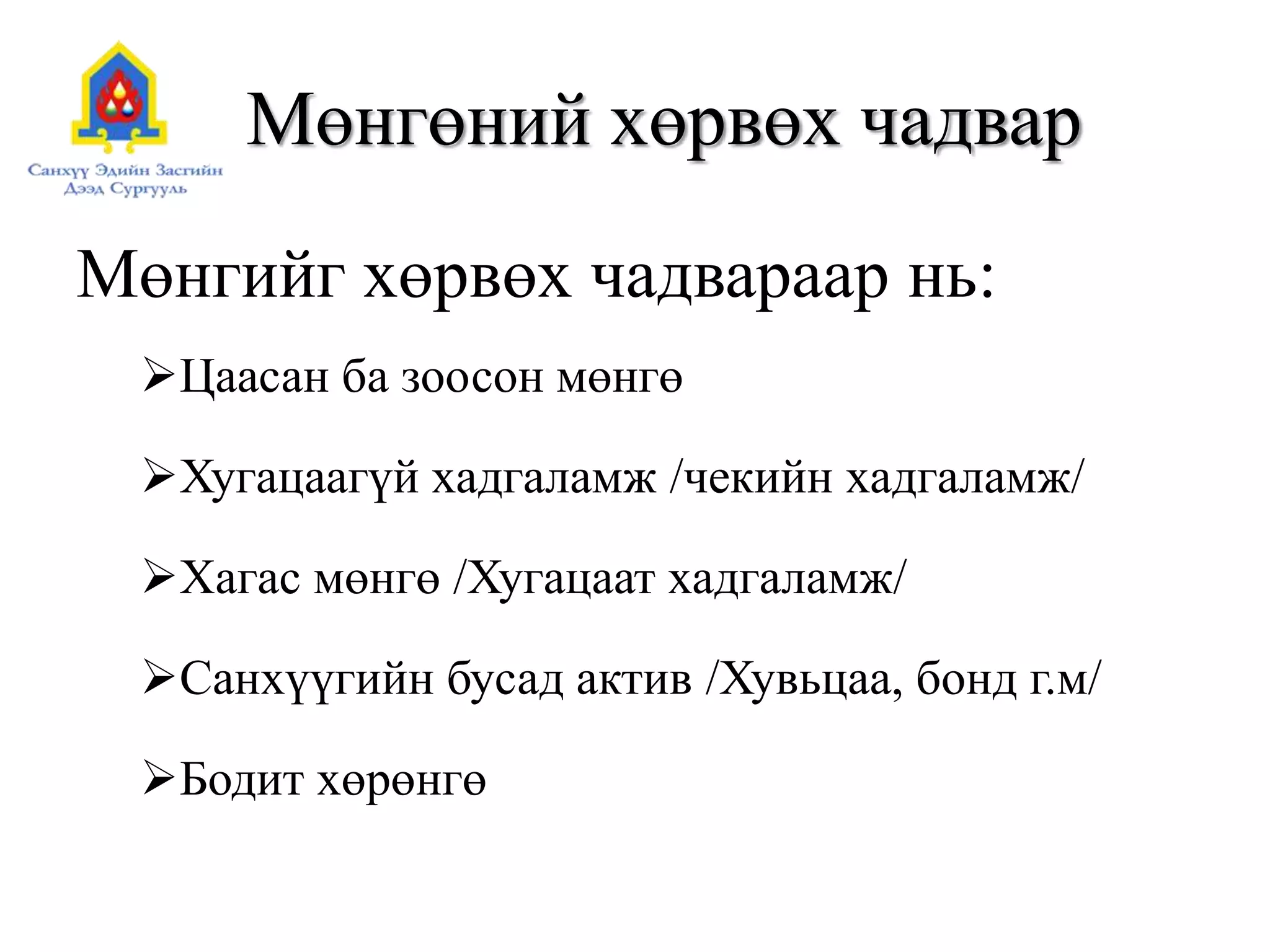 Мөнгөний хөрвөх чадвар
Мөнгийг хөрвөх чадвараар нь:
Цаасан ба зоосон мөнгө
Хугацаагүй хадгаламж /чекийн хадгаламж/
Хагас мөнгө /Хугацаат хадгаламж/
Санхүүгийн бусад актив /Хувьцаа, бонд г.м/
Бодит хөрөнгө
 