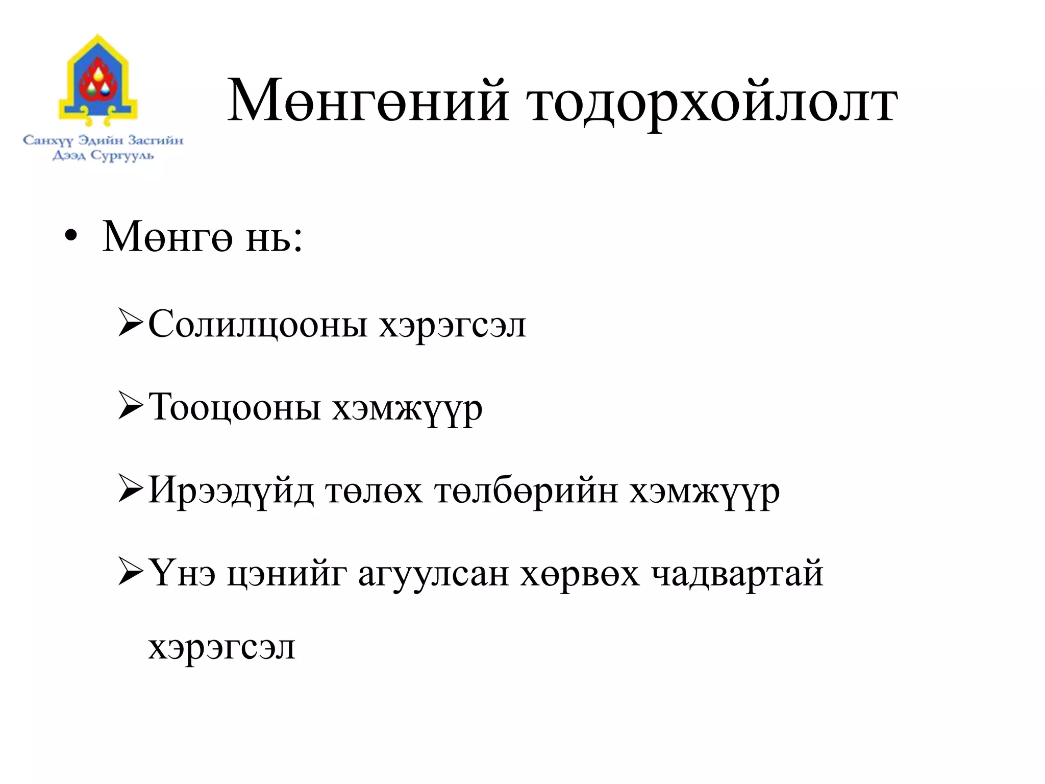 Мөнгөний тодорхойлолт
• Мөнгө нь:
Солилцооны хэрэгсэл
Тооцооны хэмжүүр
Ирээдүйд төлөх төлбөрийн хэмжүүр
Үнэ цэнийг агуулсан хөрвөх чадвартай
хэрэгсэл
 