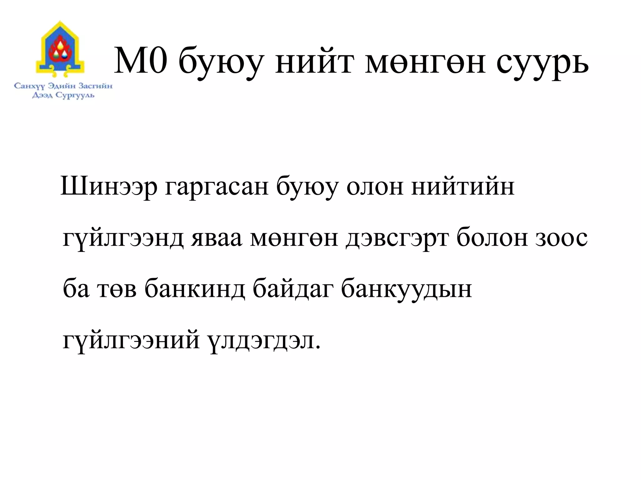 М0 буюу нийт мөнгөн суурь
Шинээр гаргасан буюу олон нийтийн
гүйлгээнд яваа мөнгөн дэвсгэрт болон зоос
ба төв банкинд байдаг банкуудын
гүйлгээний үлдэгдэл.
 