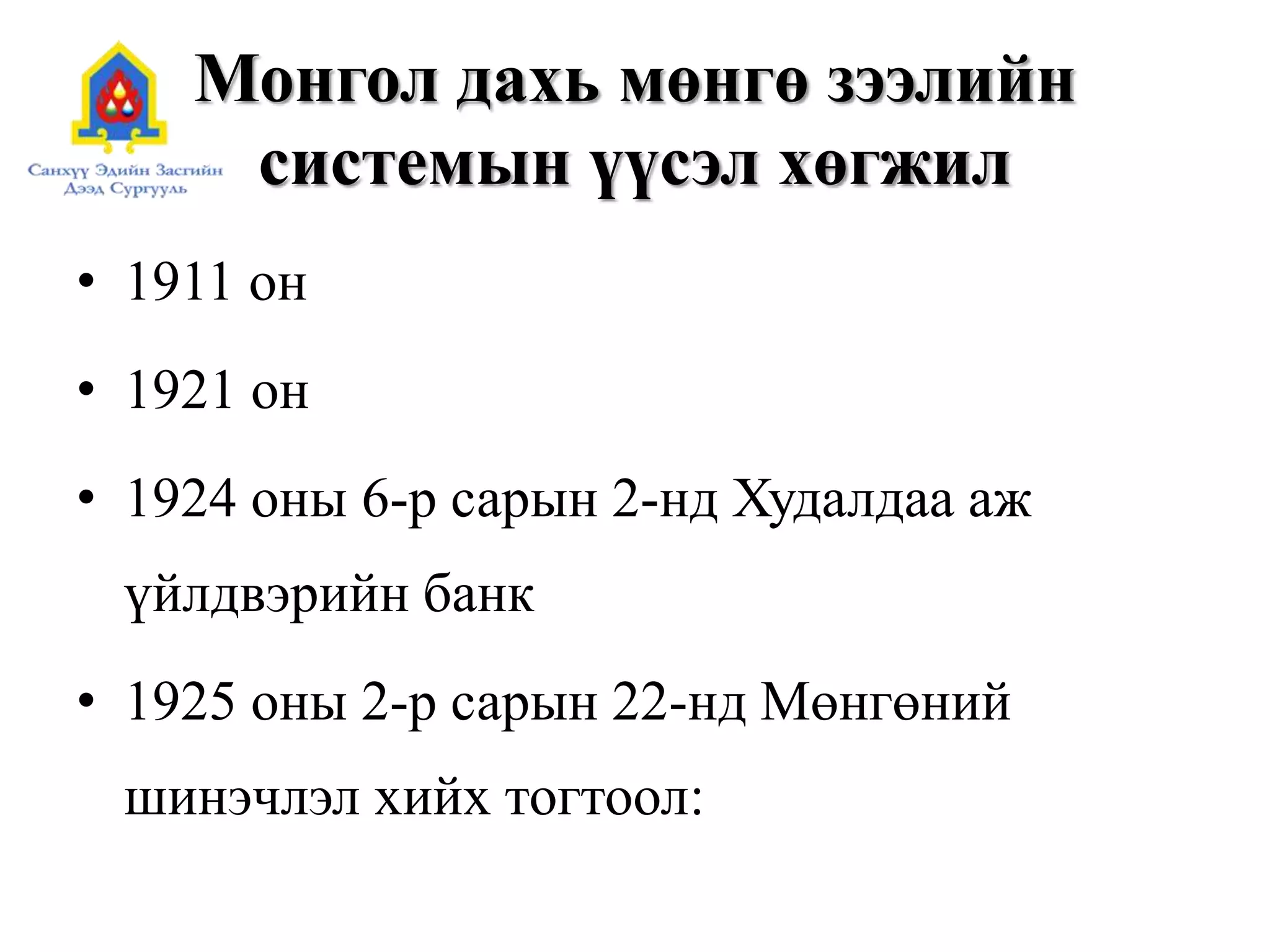 Монгол дахь мөнгө зээлийн
системын үүсэл хөгжил
• 1911 он
• 1921 он
• 1924 оны 6-р сарын 2-нд Худалдаа аж
үйлдвэрийн банк
• 1925 оны 2-р сарын 22-нд Мөнгөний
шинэчлэл хийх тогтоол:
 