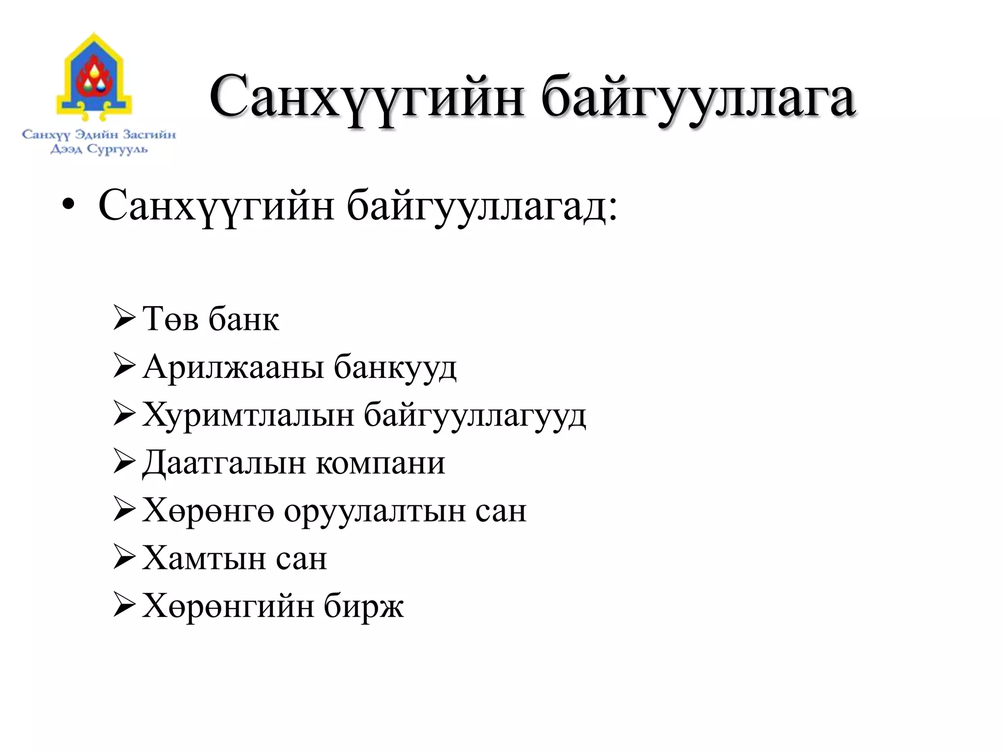 Санхүүгийн байгууллага
• Санхүүгийн байгууллагад:
Төв банк
Арилжааны банкууд
Хуримтлалын байгууллагууд
Даатгалын компани
Хөрөнгө оруулалтын сан
Хамтын сан
Хөрөнгийн бирж
 