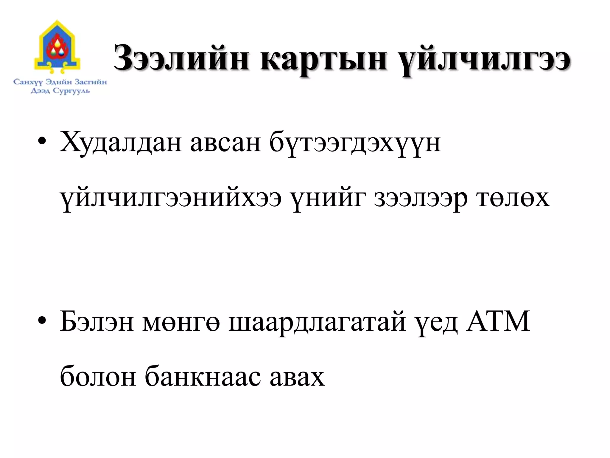 Зээлийн картын үйлчилгээ
• Худалдан авсан бүтээгдэхүүн
үйлчилгээнийхээ үнийг зээлээр төлөх
• Бэлэн мөнгө шаардлагатай үед АТМ
болон банкнаас авах
 