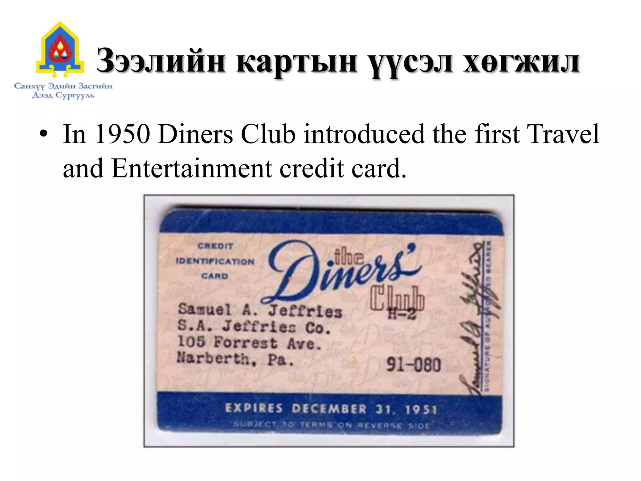 Зээлийн картын үүсэл хөгжил
• In 1950 Diners Club introduced the first Travel
and Entertainment credit card.
 