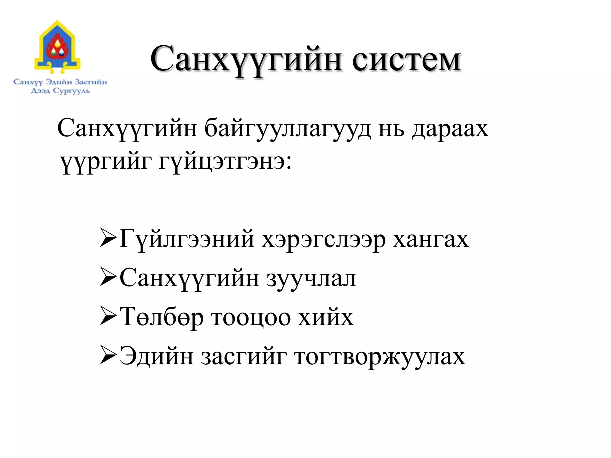 Санхүүгийн систем
Санхүүгийн байгууллагууд нь дараах
үүргийг гүйцэтгэнэ:
Гүйлгээний хэрэгслээр хангах
Санхүүгийн зуучлал
Төлбөр тооцоо хийх
Эдийн засгийг тогтворжуулах
 