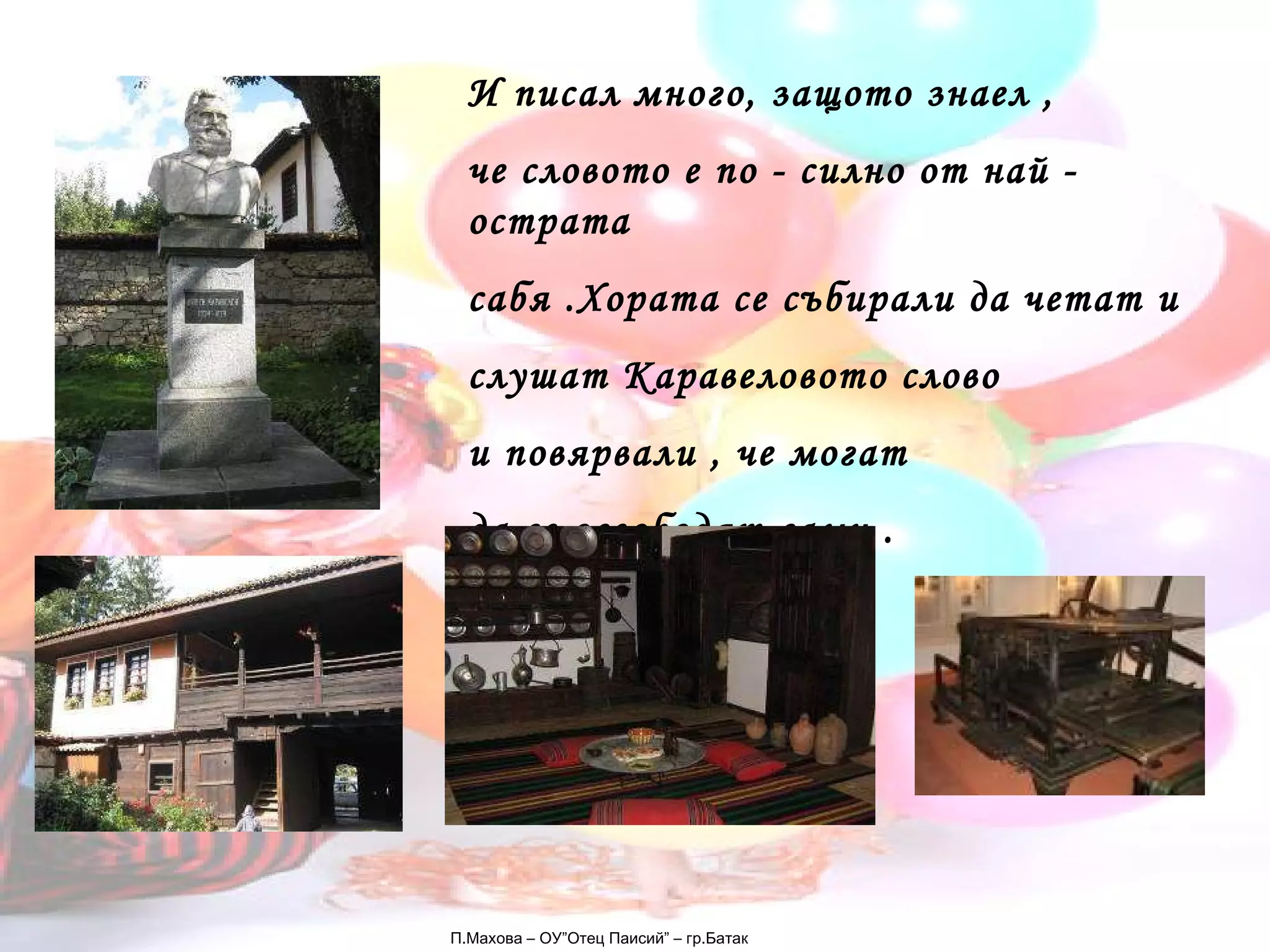 П.Махова – ОУ”Отец Паисий” – гр.Батак И писал много, защото знаел ,  че словото е по - силно от най - острата  сабя .Хората се събирали да четат и  слушат Каравеловото слово  и повярвали , че могат  да се освободят сами . 