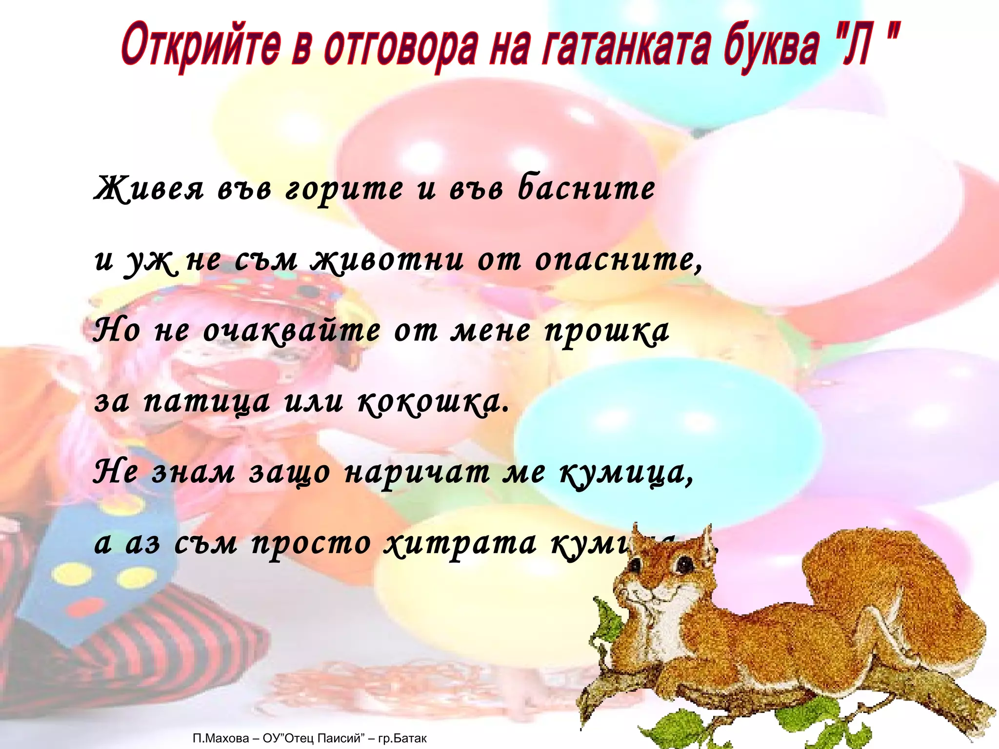 П.Махова – ОУ”Отец Паисий” – гр.Батак Открийте в отговора на гатанката буква "Л "  Живея във горите и във басните и уж не съм животни от опасните, Но не очаквайте от мене прошка за патица или кокошка. Не знам защо наричат ме кумица, а аз съм просто хитрата кумица ... 
