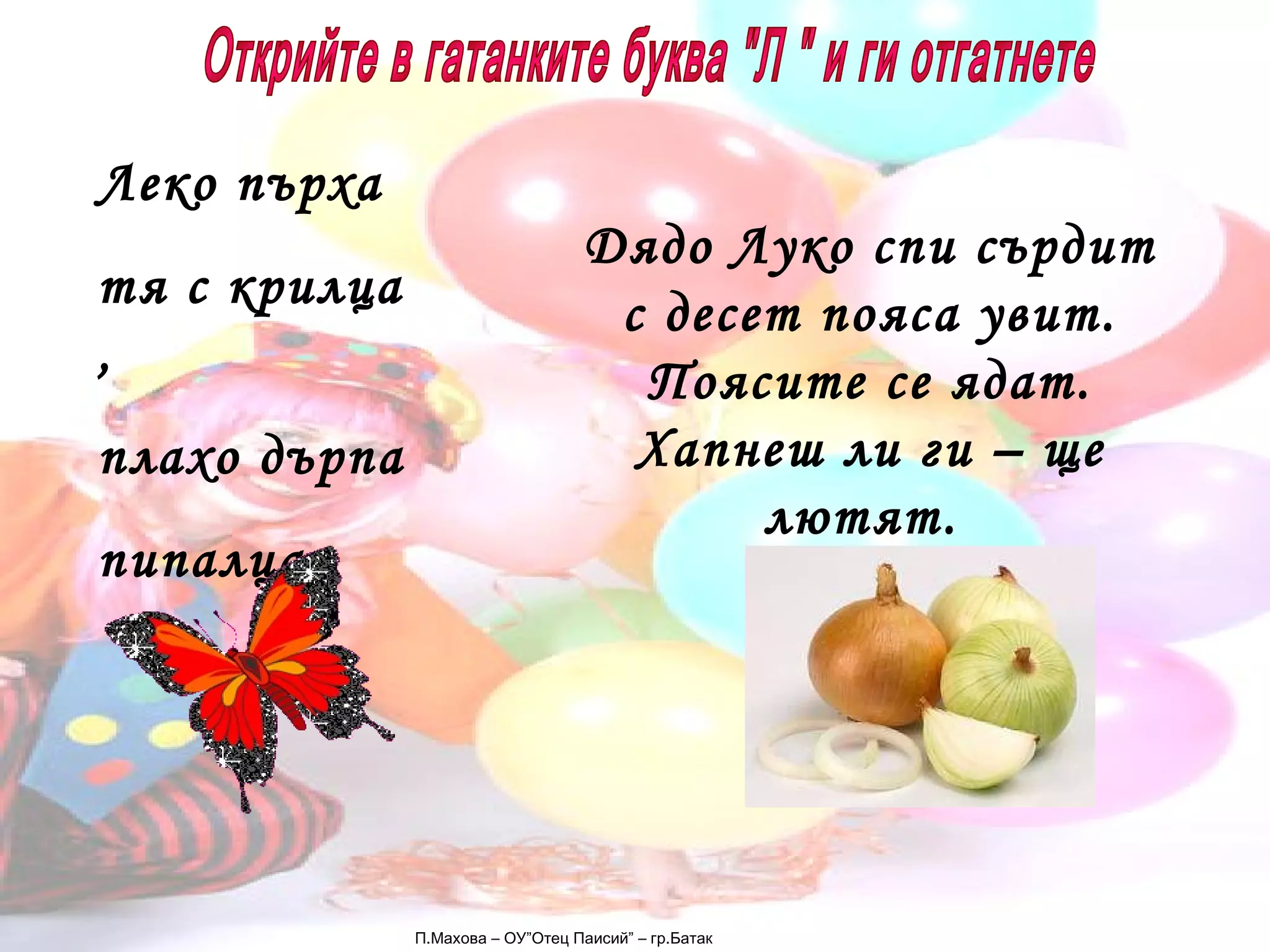 П.Махова – ОУ”Отец Паисий” – гр.Батак Открийте в гатанките буква "Л " и ги отгатнете Леко пърха  тя с крилца , плахо дърпа  пипалца . Дядо Луко спи сърдит с десет пояса увит. Поясите се ядат. Хапнеш ли ги – ще лютят.  