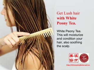 Get Lush hair with White Peony Tea.White Peony Tea. This will moisturize and condition your hair, also soothing the scalp.http://chinesemedicine.yo2.cn