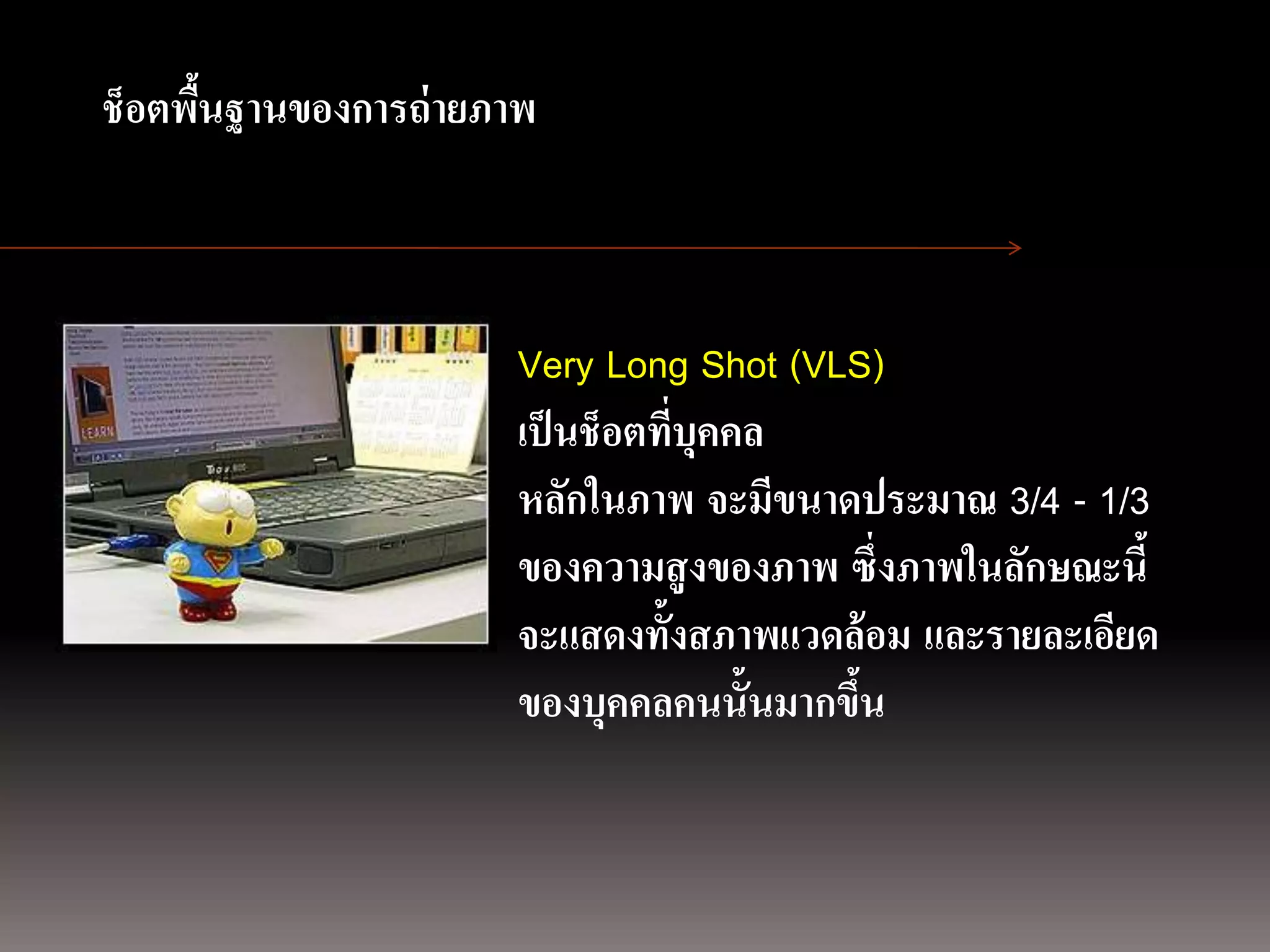 การถ่ ายภาพนิ่ง
     ช็อตพืนฐานของการถ่ ายภาพ
           ้
ด้ วยกล้องภาพนิ่งดิจิตอล


                           Very Long Shot (VLS)
                           เป็ นช็อตที่บุคคล
                           หลักในภาพ จะมีขนาดประมาณ 3/4 - 1/3
                           ของความสู งของภาพ ซึ่งภาพในลักษณะนี้
                           จะแสดงทั้งสภาพแวดล้ อม และรายละเอียด
                           ของบุคคลคนนั้นมากขึน
                                              ้
 