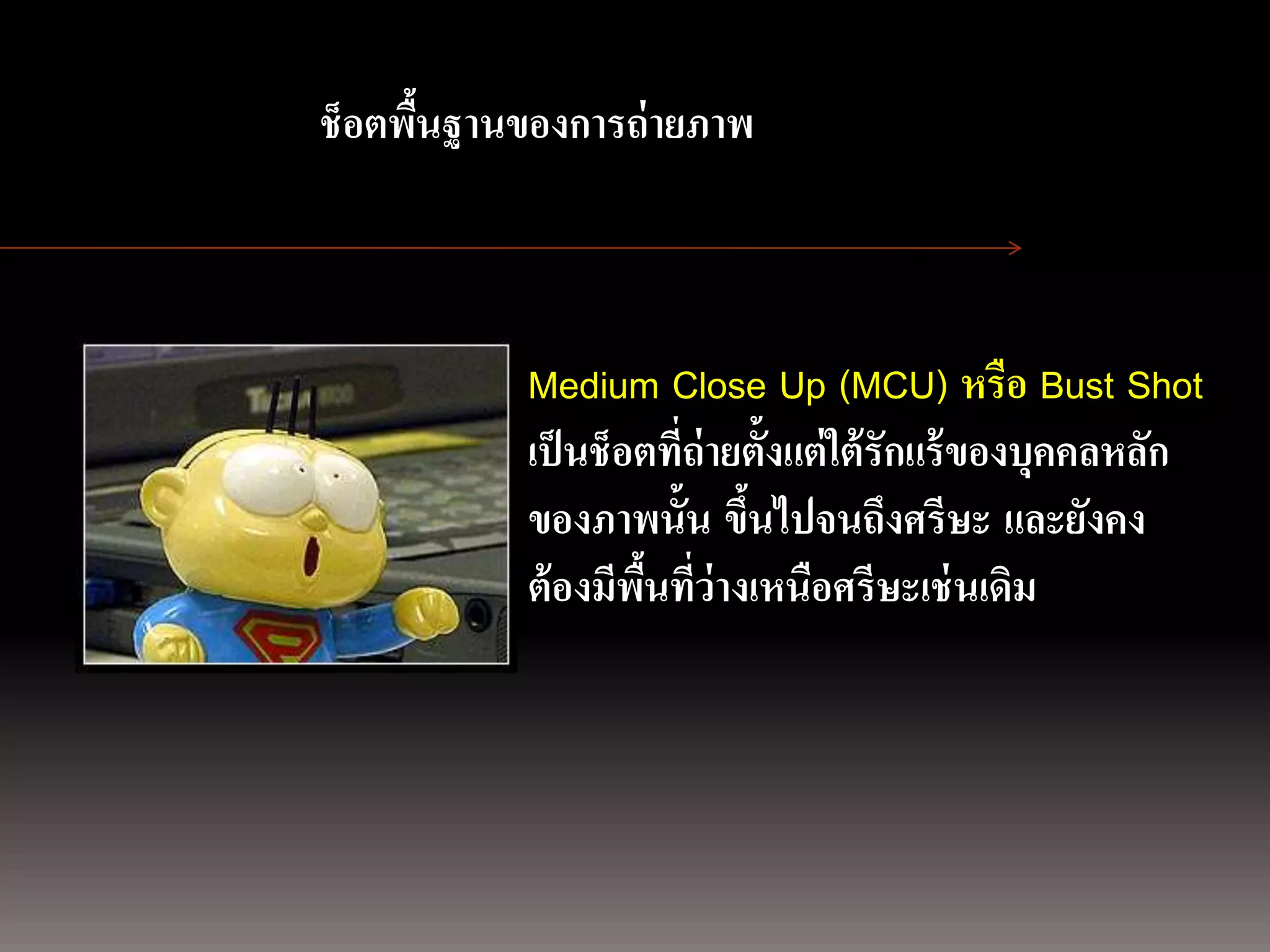 การถ่ ายภาพนิ่ง
ด้ วยกล้องภาพนิ่งดิจิตอล ฐานของการถ่ายภาพ
                 ช็อตพืน
                       ้



                            Medium Close Up (MCU) หรือ Bust Shot
                            เป็ นช็อตที่ถ่ายตั้งแต่ ใต้ รักแร้ ของบุคคลหลัก
                            ของภาพนั้น ขึนไปจนถึงศรีษะ และยังคง
                                            ้
                            ต้ องมีพนทีว่างเหนือศรีษะเช่ นเดิม
                                    ื้ ่
 