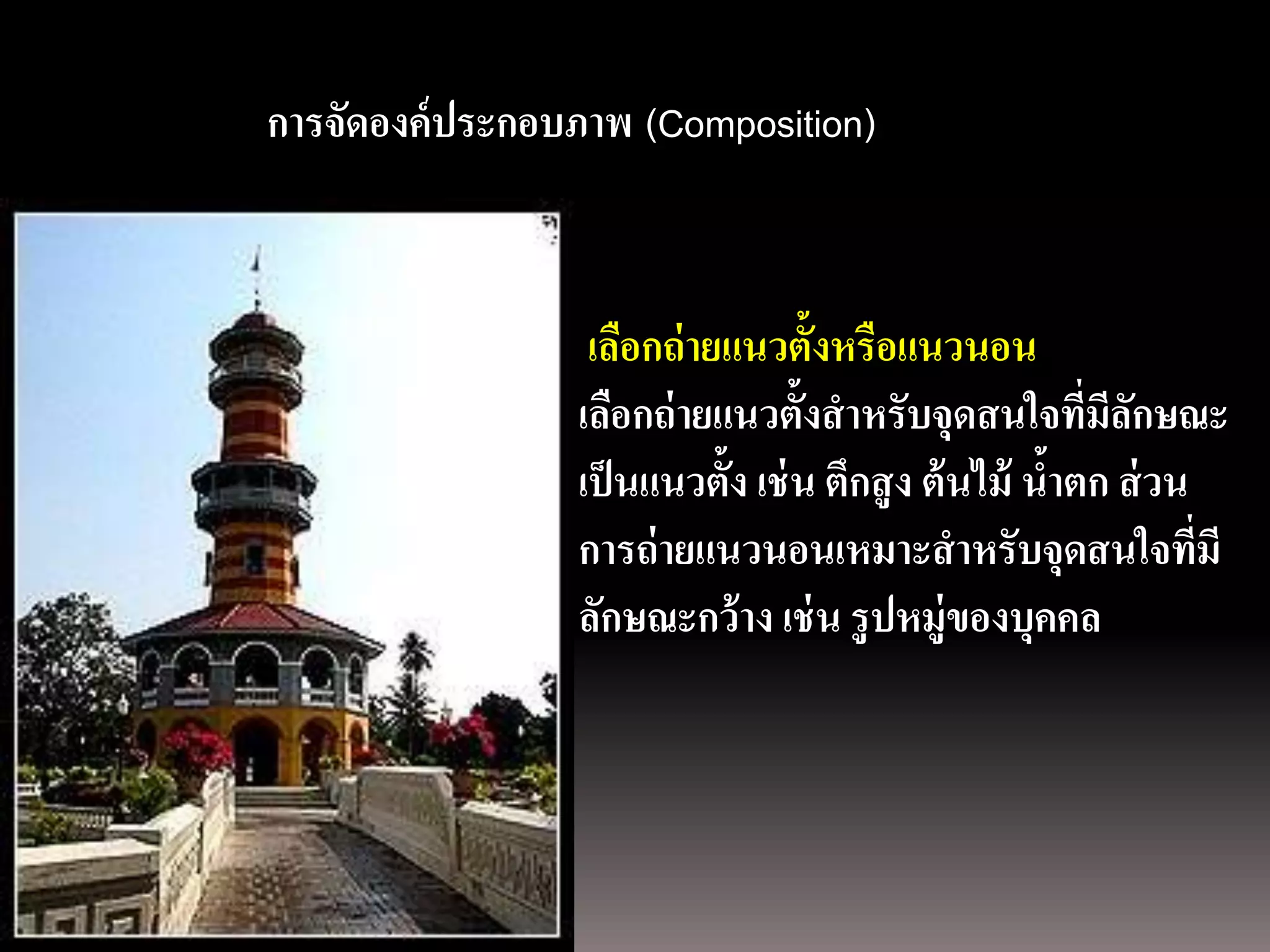 การถ่ ายภาพนิ่ง
ด้ วยกล้องภาพนิ่งดิจิตอลประกอบภาพ (Composition)
              การจัดองค์


                               เลือกถ่ ายแนวตั้งหรือแนวนอน
                              เลือกถ่ ายแนวตั้งสาหรับจุดสนใจที่มลกษณะีั
                              เป็ นแนวตั้ง เช่ น ตึกสู ง ต้ นไม้ นาตก ส่ วน
                                                                  ้
                              การถ่ ายแนวนอนเหมาะสาหรับจุดสนใจที่มี
                              ลักษณะกว้ าง เช่ น รู ปหมู่ของบุคคล
 