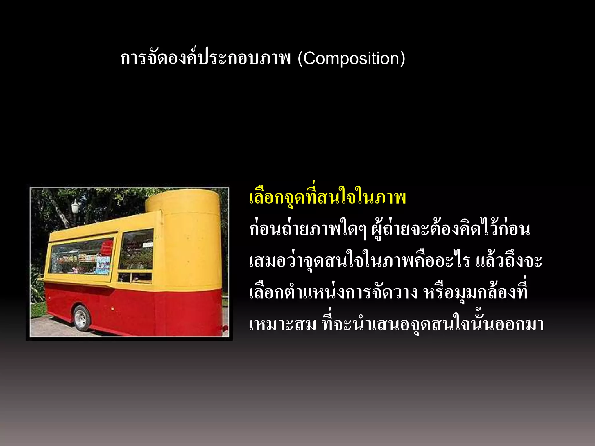 การถ่ ายภาพนิ่ง
ด้ วยกล้องภาพนิ่งดิดองค์ประกอบภาพ (Composition)
             การจั จิตอล




                            เลือกจุดที่สนใจในภาพ
                            ก่ อนถ่ ายภาพใดๆ ผู้ถ่ายจะต้ องคิดไว้ ก่อน
                            เสมอว่ าจุดสนใจในภาพคืออะไร แล้ วถึงจะ
                            เลือกตาแหน่ งการจัดวาง หรือมุมกล้ องที่
                            เหมาะสม ที่จะนาเสนอจุดสนใจนั้นออกมา
 