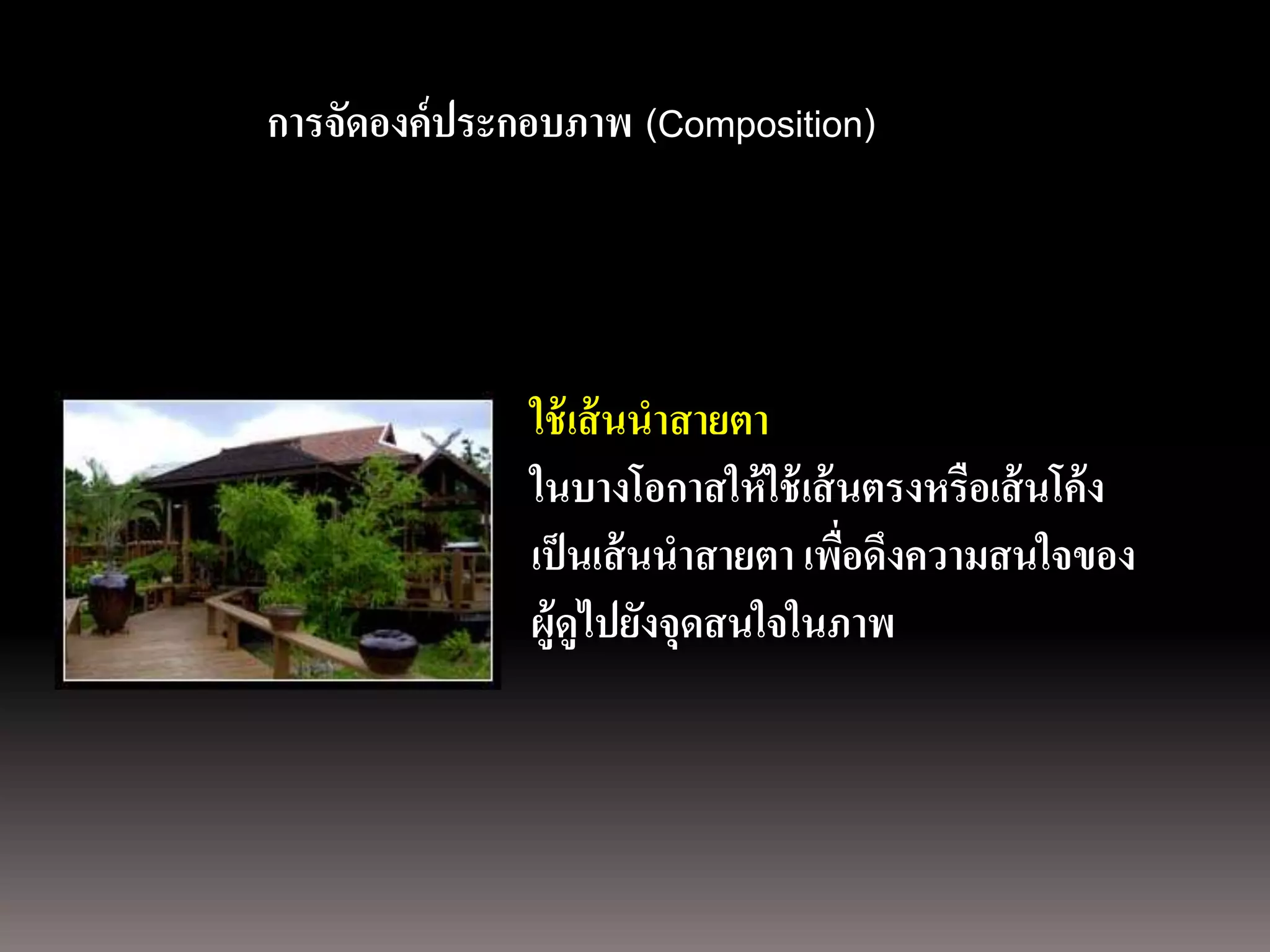 การถ่ ายภาพนิ่ง
ด้ วยกล้องภาพนิ่งดิจิตอลประกอบภาพ (Composition)
              การจัดองค์




                            ใช้ เส้ นนาสายตา
                            ในบางโอกาสให้ ใช้ เส้ นตรงหรือเส้ นโค้ ง
                            เป็ นเส้ นนาสายตา เพือดึงความสนใจของ
                                                  ่
                            ผู้ดูไปยังจุดสนใจในภาพ
 