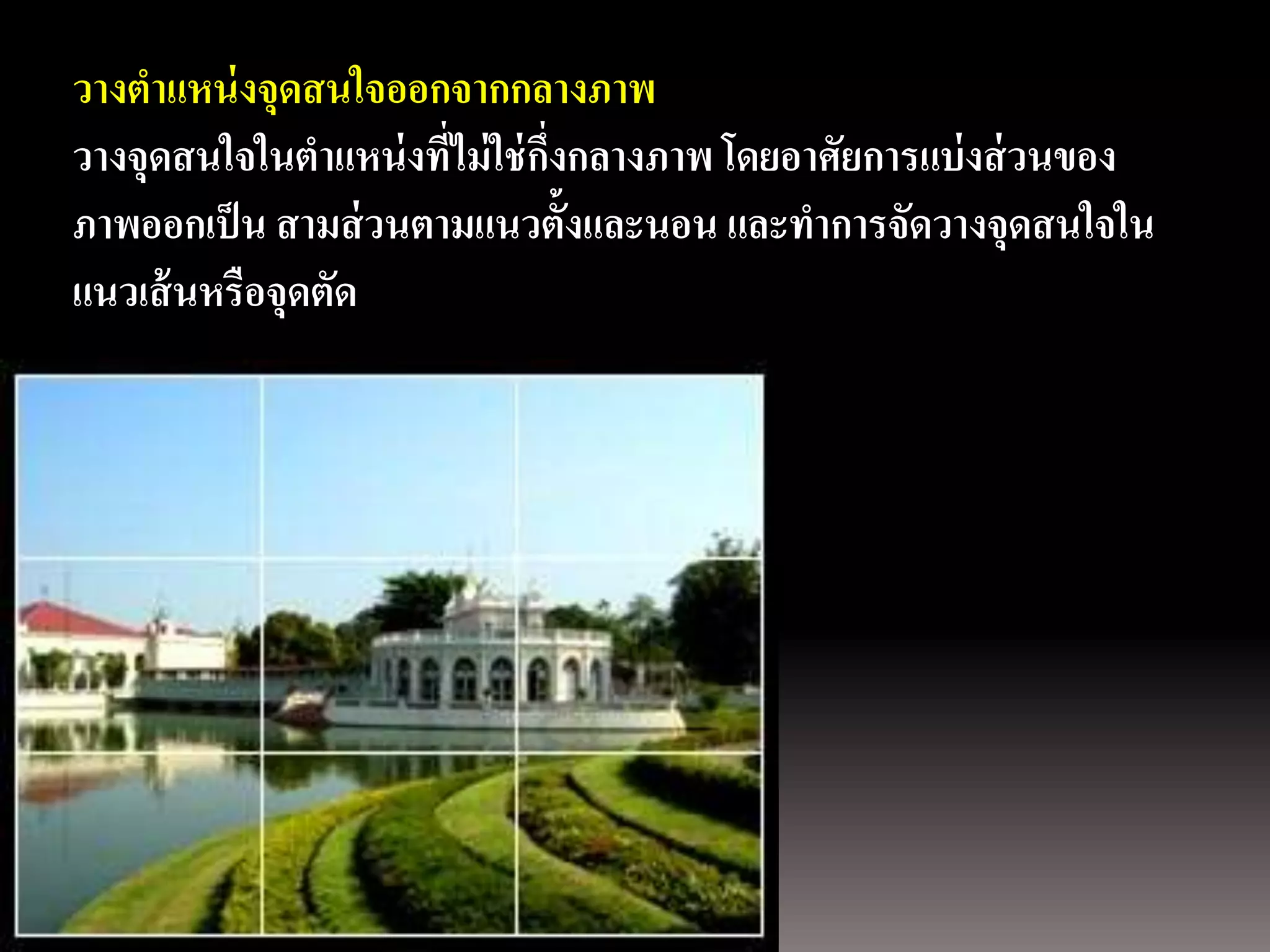 การถ่ ายภาพนิ่งดสนใจออกจากกลางภาพ
    วางตาแหน่ งจุ
ด้ วยกล้องภาพนิ่งดิจิตอลที่ไม่ ใช่ กงกลางภาพ โดยอาศัยการแบ่ งส่ วนของ
    วางจุดสนใจในตาแหน่ ง            ึ่
   ภาพออกเป็ น สามส่ วนตามแนวตั้งและนอน และทาการจัดวางจุดสนใจใน
   แนวเส้ นหรือจุดตัด
 