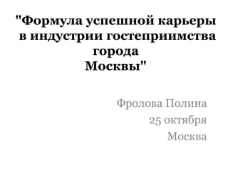 &quot;Формула успешной карьеры  в индустрии гостеприимства города Москвы&quot; Фролова Полина  25 октября  Москва  