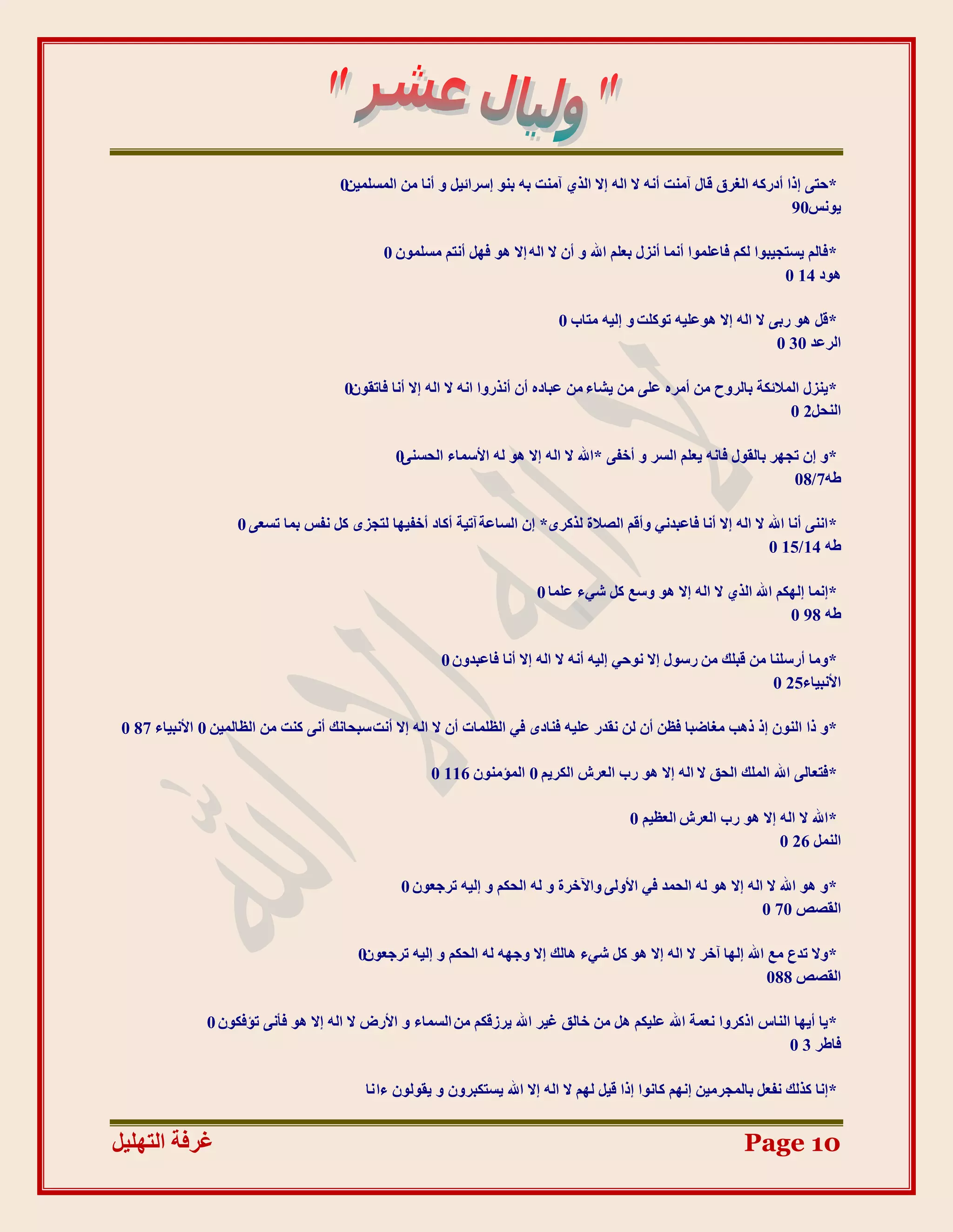 ‫*دزٗ ارا أدسكّ انغشق لبل آيُذ أَّ ال انّ اال انز٘ آيُذ ثّ ثُٕ اعشائٛم ٔ أَب يٍ انًغهًٍٛ0‬
                                                                                                                       ‫َٕٚظ09‬

                                              ‫*فبنى ٚغزجٛجٕا نكى فبػهًٕا أًَب أَضل ثؼهى اهلل ٔ أٌ ال انّ اال ْٕ فٓم أَزى يغهًٌٕ 0‬
                                                                                                                        ‫ْٕد 41 0‬

                                                                              ‫*لم ْٕ سثٗ ال انّ اال ْٕػهّٛ رٕكهذ ٔ انّٛ يزبة 0‬
                                                                                                                     ‫انشػذ 03 0‬

                                       ‫*ُٚضل انًالئكخ ثبنشٔح يٍ أيشِ ػهٗ يٍ ٚشبء يٍ ػجبدِ أٌ أَزسٔا اَّ ال انّ اال أَب فبرمٌٕ0‬
                                                                                                                      ‫انُذم2 0‬

                                                ‫*ٔ اٌ رجٓش ثبنمٕل فبَّ ٚؼهى انغش ٔ أخفٗ *اهلل ال انّ اال ْٕ نّ األعًبء انذغُٗ0‬
                                                                                                                       ‫ؿّ7/80‬

                    ‫* اَُٗ أَب اهلل ال انّ اال أَب فبػجذَٙ ٔألى انظالح نزكشٖ* اٌ انغبػخ آرٛخ أكبد أخفٛٓب نزجضٖ كم َفظ ثًب رغؼٗ 0‬
                                                                                                                 ‫ؿّ 41/51 0‬

                                                                          ‫*اًَب انٓكى اهلل انز٘ ال انّ اال ْٕ ٔعغ كم شٙء ػهًب 0‬
                                                                                                                      ‫ؿّ 89 0‬

                                                        ‫*ٔيب أسعهُب يٍ لجهك يٍ سعٕل اال َٕدٙ انّٛ أَّ ال انّ اال أَب فبػجذٌٔ 0‬
                                                                                                                    ‫األَجٛبء52 0‬

 ‫*ٔ را انٌُٕ ار رْت يغبػجب فظٍ أٌ نٍ َمذس ػهّٛ فُبدٖ فٙ انظهًبد أٌ ال انّ اال أَذ عجذبَك أَٗ كُذ يٍ انظبنًٍٛ 0 األَجٛبء 78 0‬

                                                       ‫*فزؼبنٗ اهلل انًهك انذك ال انّ اال ْٕ سة انؼشػ انكشٚى 0 انًئيٌُٕ 611 0‬

                                                                                           ‫*اهلل ال انّ اال ْٕ سة انؼشػ انؼظٛى 0‬
                                                                                                                    ‫انًُم 62 0‬

                                                 ‫*ٔ ْٕ اهلل ال انّ اال ْٕ نّ انذًذ فٙ األٔنٗ ٔاٜخشح ٔ نّ انذكى ٔ انّٛ رشجؼٌٕ 0‬
                                                                                                                ‫انمظض 07 0‬

                                         ‫*ٔال رذع يغ اهلل انٓب آخش ال انّ اال ْٕ كم شٙء ْبنك اال ٔجّٓ نّ انذكى ٔ انّٛ رشجؼٌٕ0‬
                                                                                                                  ‫انمظض 880‬

               ‫* ٚب أٚٓب انُبط اركشٔا َؼًخ اهلل ػهٛكى ْم يٍ خبنك غٛش اهلل ٚشصلكى يٍ انغًبء ٔ األسع ال انّ اال ْٕ فؤَٗ رئفكٌٕ 0‬
                                                                                                                    ‫فبؿش 3 0‬

                                           ‫*اَب كزنك َفؼم ثبنًجشيٍٛ آَى كبَٕا ارا لٛم نٓى ال انّ اال اهلل ٚغزكجشٌٔ ٔ ٚمٕنٌٕ ءا َب‬


‫غشفخ انزٓهٛم‬                                                                                                    ‫01 ‪Page‬‬
 