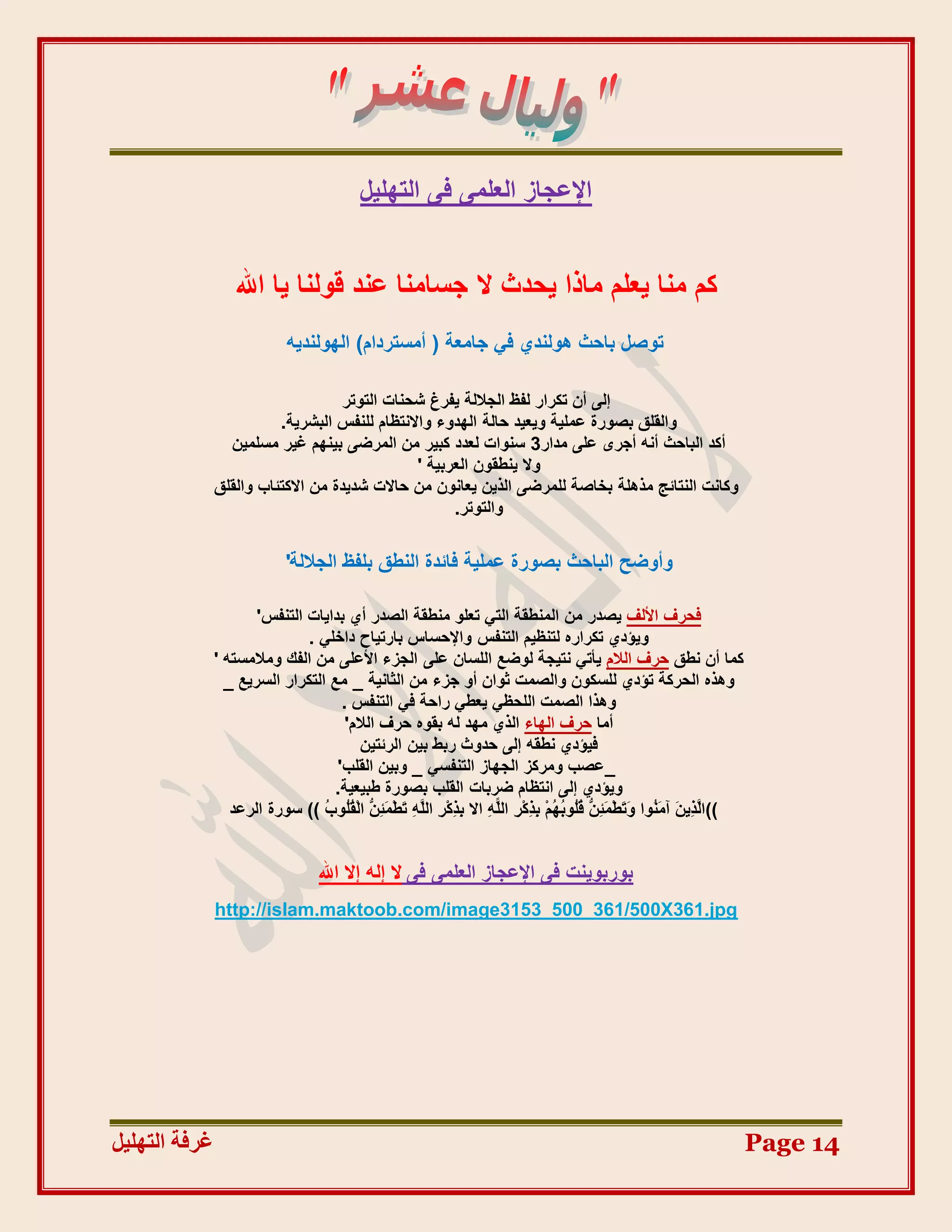 ‫اإلػغبص اُؼِٔ٠ ك٠ اُزِٜ٤َ‬


                   ‫ًْ ٓ٘ب ٣ؼِْ ٓبرا ٣ؾذس ال عغبٓ٘ب ػ٘ذ هُٞ٘ب ٣ب اهلل‬
                            ‫رٞطَ ثبؽش ُٛٞ٘ذ١ ك٢ عبٓؼخ ( أٓغزشداّ) اُُٜٞ٘ذ٣ٚ‬

                                    ‫إُ٠ إٔ رٌشاس ُلظ اُغالُخ ٣لشؽ شؾ٘بد اُزٞرش‬
                         ‫ٝاُوِن ثظٞسح ػِٔ٤خ ٝ٣ؼ٤ذ ؽبُخ اُٜذٝء ٝاالٗزظبّ ُِ٘لظ اُجشش٣خ.‬
                 ‫أًذ اُجبؽش أٗٚ أعشٟ ػِ٠ ٓذاس3 ع٘ٞاد ُؼذد ًج٤ش ٖٓ أُشض٠ ث٤ْٜ٘ ؿ٤ش ٓغِٔ٤ٖ‬
                                               ‫ٝال ٣٘غوٕٞ اُؼشث٤خ '‬
               ‫ًٝبٗذ اُ٘زبئظ ٓزِٛخ ثخبطخ ُِٔشض٠ اُز٣ٖ ٣ؼبٕٗٞ ٖٓ ؽبالد شذ٣ذح ٖٓ االًزئبة ٝاُوِن‬
                                                     ‫ٝاُزٞرش.‬

                            ‫ٝأٝضؼ اُجبؽش ثظٞسح ػِٔ٤خ كبئذح اُ٘غن ثِلظ اُغالُخ'‬

                      ‫كؾشف األُق ٣ظذس ٖٓ أُ٘غوخ اُز٢ رؼِٞ ٓ٘غوخ اُظذس أ١ ثذا٣بد اُز٘لظ'‬
                              ‫ٝ٣ؤد١ رٌشاسٙ ُز٘ظ٤ْ اُز٘لظ ٝاإلؽغبط ثبسر٤بػ داخِ٢ .‬
               ‫ًٔب إٔ ٗغن ؽشف اُالّ ٣أر٢ ٗز٤غخ ُٞضغ اُِغبٕ ػِ٠ اُغضء األػِ٠ ٖٓ اُلي ٝٓالٓغزٚ '‬
                 ‫ٝٛزٙ اُؾشًخ رؤد١ ُِغٌٕٞ ٝاُظٔذ صٞإ أٝ عضء ٖٓ اُضبٗ٤خ _ ٓغ اُزٌشاس اُغش٣غ _‬
                                    ‫ٝٛزا اُظٔذ اُِؾظ٢ ٣ؼغ٢ ساؽخ ك٢ اُز٘لظ .‬
                                     ‫أٓب ؽشف اُٜبء اُز١ ٜٓذ ُٚ ثوٞٙ ؽشف اُالّ'‬
                                        ‫ك٤ؤد١ ٗغوٚ إُ٠ ؽذٝس سثظ ث٤ٖ اُشئز٤ٖ‬
                                   ‫_ػظت ٝٓشًض اُغٜبص اُز٘لغ٢ _ ٝث٤ٖ اُوِت'‬
                                   ‫ٝ٣ؤد١ إُ٠ اٗزظبّ ضشثبد اُوِت ثظٞسح عج٤ؼ٤خ.‬
                  ‫((اُ ِ٣ َ آٓ ُٞا ٝ َغْٔئ ُ ُُٞث ُْْ ث ًِْ ِ اًُِٚ اال ث ًِْشِ اَُِٚ َغْٔئ ُ اُْ ُُٞ ُ )) عٞسح اُشػذ‬
                                 ‫ِ ر َ ِٖ وِ ة‬              ‫ِز‬        ‫َز ٖ َ٘ َر َ ِٖ هِ ُٜ ِز ش ِ‬


                                   ‫ثٞسثٞ٣٘ذ ك٠ اإلػغبص اُؼِٔ٠ ك٠ ال إُٚ إال اهلل‬
               ‫‪http://islam.maktoob.com/image3153_500_361/500X361.jpg‬‬




‫غشفخ انزٓهٛم‬                                                                                                            ‫41 ‪Page‬‬
 