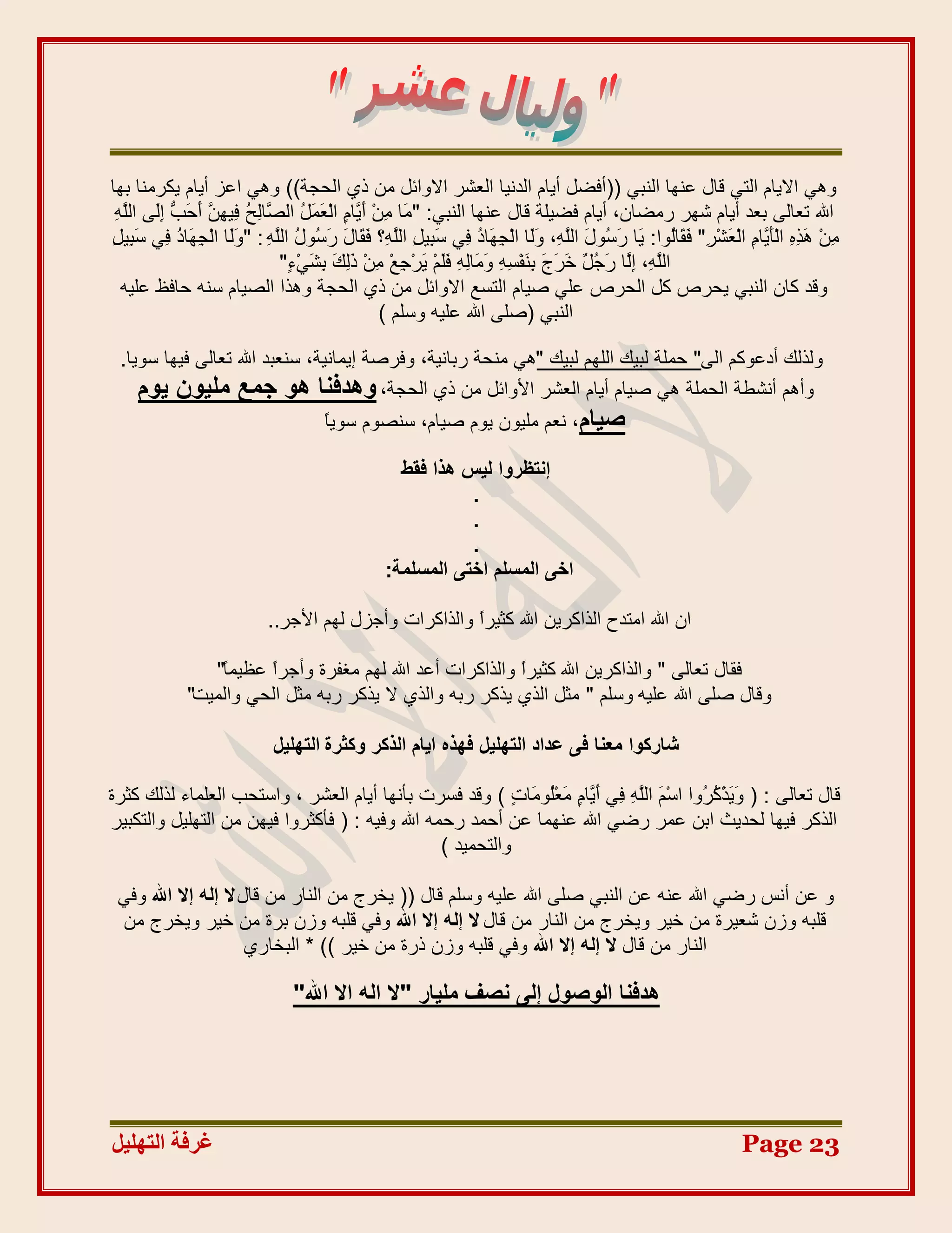 ‫ٟٚ٘ اال٠اَ اٌرٟ لاي ػٕٙا إٌثٟ ((أفضً أ٠اَ اٌذٔ١ا اٌؼشش االٚائً ِٓ رٞ اٌذجح)) ٟٚ٘ اػض أ٠اَ ٠ىشِٕا تٙا‬
 ‫ِ أ٠ َ ْ َ ًَ ظ ٌخ ف ٙٓ أدة ٌِ ٍٗ‬
 ‫اهلل ذؼاٌٝ تؼذ أ٠اَ شٙش سِضاْ، أ٠اَ فض١ٍح لاي ػٕٙا إٌثٟ: "َِا ِْٓ َ َا ٍ اٌؼّ ُ اٌ َاِ ُ ِ١ ِ َ َ َ ُ إَٝ اٌَ ِ‬
‫ٍ م َع ي ٍٗ َ ِ د ف ع ً‬
‫ِْٓ َ ِ ِ اٌَْ َا ِ اٌؼش ِ" فَ َاُٛا: َا س ُٛيَ اٌَ ِ، ٌَٚا اٌْجَٙا ُ ِٟ َثِ١ًِ اٌَِٗ؟ فَ َايَ س ُٛ ُ اٌَ ِ : "ٌَٚا اٌْجَٙا ُ ِٟ َثِ١ ِ‬
                                                             ‫ٍٗ َ ِ د ف ع‬                  ‫ِ ٘زٖ ؤ٠ َ ْ َ ْش م ٌ ٠ َع‬
                               ‫اٌَ ِ، إَا َج ٌ خشَ َ َِٕفغِ ِ ٚ َاٌِ ِ فَُْ ٠شْجِغْ ِْٓ رٌ َ تشَٟ ٍ"‬
                                 ‫ِ َِه ِ ْء‬               ‫ٍٗ ٌِ س ًُ َ ج ت ْ ٗ َِ ٗ ٍَ َ‬
  ‫ٚلذ واْ إٌثٟ ٠ذشص وً اٌذشص ػٍٟ ط١اَ اٌرغغ االٚائً ِٓ رٞ اٌذجح ٚ٘زا اٌظ١اَ عٕٗ دافظ ػٍ١ٗ‬
                                                 ‫إٌثٟ (طٍٝ اهلل ػٍ١ٗ ٚعٍُ )‬

 ‫ٌٚزٌه أدػٛوُ اٌٝ" دٍّح ٌث١ه اٌٍُٙ ٌث١ه "ٟ٘ ِٕذح ستأ١ح، ٚفشطح إ٠ّأ١ح، عٕؼثذ اهلل ذؼاٌٝ ف١ٙا عٛ٠ا.‬
    ‫ٚأُ٘ أٔشطح اٌذٍّح ٟ٘ ط١اَ أ٠اَ اٌؼشش األٚائً ِٓ رٞ اٌذجح، ٝٛذك٘ب ٛٞ عٔغ ِٓ٤ٕٞ ٣ّٞ‬
                                ‫ط٤بّ، ٔؼُ ٍِ١ْٛ ٠َٛ ط١اَ، عٕظَٛ عٛ٠ً‬
                                ‫ا‬

                                                    ‫إٗزظشٝا ُ٤ظ ٛزا كوظ‬
                                                             ‫.‬
                                                             ‫.‬
                                                             ‫.‬
                                                  ‫اخ٠ أُغِْ اخز٠ أُغِٔخ:‬

                             ‫اْ اهلل اِرذح اٌزاوش٠ٓ اهلل وث١شً ٚاٌزاوشاخ ٚأجضي ٌُٙ األجش..‬
                                                         ‫ا‬

                 ‫فماي ذؼاٌٝ " ٚاٌزاوش٠ٓ اهلل وث١شً ٚاٌزاوشاخ أػذ اهلل ٌُٙ ِغفشج ٚأجشً ػظ١ًّ"‬
                  ‫ا‬     ‫ا‬                                  ‫ا‬
              ‫ٚلاي طٍٝ اهلل ػٍ١ٗ ٚعٍُ " ِثً اٌزٞ ٠زوش ستٗ ٚاٌزٞ ال ٠زوش ستٗ ِثً اٌذٟ ٚاٌّ١د"‬

                              ‫شبسًٞا ٓؼ٘ب ك٠ ػذاد اُزِٜ٤َ كٜزٙ ا٣بّ اُزًش ًٝضشح اُزِٜ٤َ‬

‫لاي ذؼاٌٝ : ( َ َزو ُٚا اعَُْ اٌَ ِ ِٟ َ َا ٍ ِؼَُِٛا ٍ ) ٚلذ فغشخ تؤٔٙا أ٠اَ اٌؼشش ، ٚاعرذة اٌؼٍّاء ٌزٌه وثشج‬
                                                           ‫ٍٗ ف أ٠ َ َ ٍْ خ‬              ‫ٚ٠ ْ ُش‬
‫اٌزوش ف١ٙا ٌذذ٠ث اتٓ ػّش سضٟ اهلل ػّٕٙا ػٓ أدّذ سدّٗ اهلل ٚف١ٗ : ( فؤوثشٚا ف١ٙٓ ِٓ اٌرٍٙ١ً ٚاٌرىث١ش‬
                                                 ‫ٚاٌرذّ١ذ )‬

 ‫ٚ ػٓ أٔظ سضٟ اهلل ػٕٗ ػٓ إٌثٟ طٍٝ اهلل ػٍ١ٗ ٚعٍُ لاي (( ٠خشج ِٓ إٌاس ِٓ لاي ال إُٚ إال اهلل ٚفٟ‬
 ‫لٍثٗ ٚصْ شؼ١شج ِٓ خ١ش ٚ٠خشج ِٓ إٌاس ِٓ لاي ال إُٚ إال اهلل ٚفٟ لٍثٗ ٚصْ تشج ِٓ خ١ش ٚ٠خشج ِٓ‬
                      ‫إٌاس ِٓ لاي ال إُٚ إال اهلل ٚفٟ لٍثٗ ٚصْ رسج ِٓ خ١ش )) * اٌثخاسٞ‬

                                 ‫ٛذك٘ب اُٞطٍٞ إُ٠ ٗظق ِٓ٤بس "ال اُٚ اال اهلل"‬




‫غشفخ انزٓهٛم‬                                                                                                        ‫32 ‪Page‬‬
 