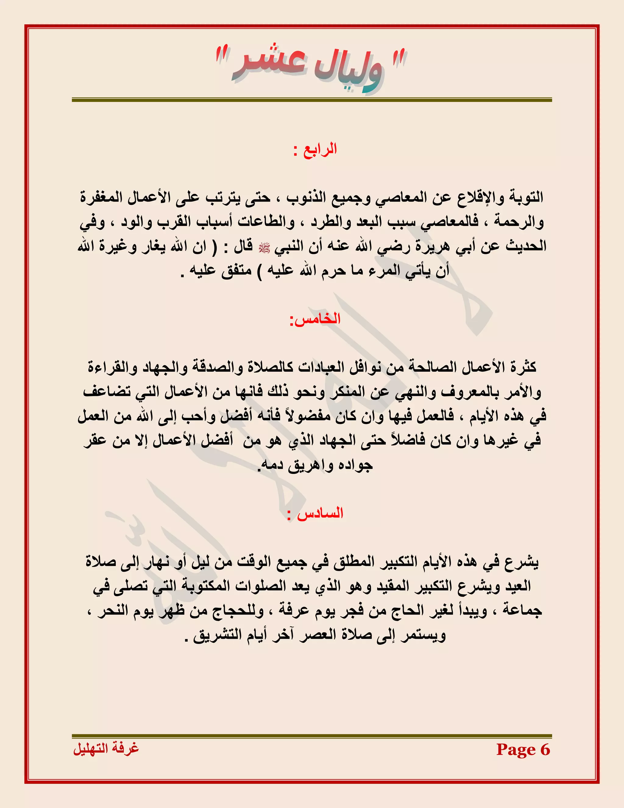 ‫اُشاثغ :‬

 ‫اُزٞثخ ٝاإلهالع ػٖ أُؼبط٢ ٝعٔ٤غ اُزٗٞة ، ؽز٠ ٣زشرت ػِ٠ األػٔبٍ أُـلشح‬
 ‫ٝاُشؽٔخ ، كبُٔؼبط٢ عجت اُجؼذ ٝاُغشد ، ٝاُغبػبد أعجبة اُوشة ٝاُٞد ، ٝك٢‬
‫اُؾذ٣ش ػٖ أث٢ ٛش٣شح سض٢ اهلل ػ٘ٚ إٔ اُ٘ج٢ هبٍ : ( إ اهلل ٣ـبس ٝؿ٤شح اهلل‬
                  ‫إٔ ٣أر٢ أُشء ٓب ؽشّ اهلل ػِ٤ٚ ) ٓزلن ػِ٤ٚ .‬

                                  ‫اُخبٓظ:‬

  ‫ًضشح األػٔبٍ اُظبُؾخ ٖٓ ٗٞاكَ اُؼجبداد ًبُظالح ٝاُظذهخ ٝاُغٜبد ٝاُوشاءح‬
 ‫ٝاألٓش ثبُٔؼشٝف ٝاُٜ٘٢ ػٖ أٌُ٘ش ٝٗؾٞ رُي كبٜٗب ٖٓ األػٔبٍ اُز٢ رضبػق‬
‫ك٢ ٛزٙ األ٣بّ ، كبُؼَٔ ك٤ٜب ٝإ ًبٕ ٓلضٞالً كأٗٚ أكضَ ٝأؽت إُ٠ اهلل ٖٓ اُؼَٔ‬
 ‫ك٢ ؿ٤شٛب ٝإ ًبٕ كبضالً ؽز٠ اُغٜبد اُز١ ٛٞ ٖٓ أكضَ األػٔبٍ إال ٖٓ ػوش‬
                             ‫عٞادٙ ٝاٛش٣ن دٓٚ.‬

                                 ‫اُغبدط :‬

  ‫٣ششع ك٢ ٛزٙ األ٣بّ اُزٌج٤ش أُغِن ك٢ عٔ٤غ اُٞهذ ٖٓ ُ٤َ أٝ ٜٗبس إُ٠ طالح‬
   ‫اُؼ٤ذ ٝ٣ششع اُزٌج٤ش أُو٤ذ ٝٛٞ اُز١ ٣ؼذ اُظِٞاد أٌُزٞثخ اُز٢ رظِ٠ ك٢‬
  ‫عٔبػخ ، ٝ٣جذأ ُـ٤ش اُؾبط ٖٓ كغش ٣ّٞ ػشكخ ، ُِٝؾغبط ٖٓ ظٜش ٣ّٞ اُ٘ؾش ،‬
                 ‫ٝ٣غزٔش إُ٠ طالح اُؼظش آخش أ٣بّ اُزشش٣ن .‬




‫غشفخ انزٓهٛم‬                                                       ‫6 ‪Page‬‬
 