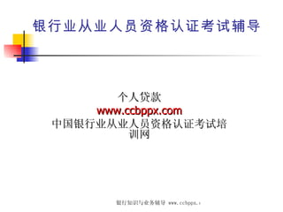 银行业从业人员资格认证考试辅导 个人贷款 www.ccbppx.com 中国银行业从业人员资格认证考试培训网 