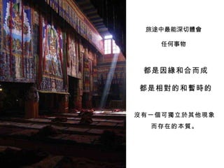 旅途中最能深切體會 任何事物 都是因緣和合而成 都是相對的和暫時的 沒有一個可獨立於其他現象 而存在的本質。 