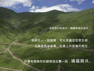 自助旅行的其中一個趣味就在這兒 和陌生人一起搭車，可以見識芸芸眾生相， 尤其是長途客車，在車上共度幾天時光， 好像有條無形的線將彼此繫一起， 禍福與共 。  
