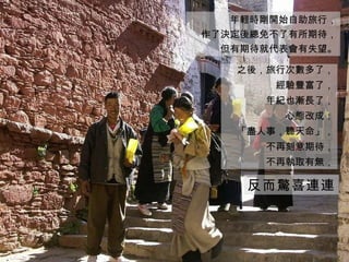 年輕時剛開始自助旅行， 作了決定後總免不了有所期待， 但有期待就代表會有失望。 之後，旅行次數多了， 經驗豐富了， 年紀也漸長了， 心態改成： 「盡人事，聽天命」， 不再刻意期待， 不再執取有無， 反而驚喜連連 