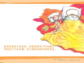 當你看著孩子成長時，你就想著孩子何時獨立； 等到孩子不在身邊，你又期盼他能回家陪著你。 