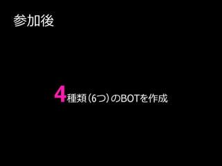 参加後




  4種類（6つ）のBOTを作成
 