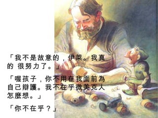 「我不是故意的，伊萊。我真的 很努力了。」 「喔孩子，你不用在我面前為  自己辯護。我不在乎微美克人怎麼想。」 「你不在乎？」 