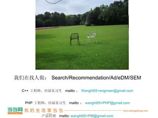 谢谢大家！ 我们在找人做： Search/Recommendation/Ad/eDM/SEM C++ 工程师、应届实习生  mailto ： [email_address] PHP 工程师、应届实习生  mailto ： [email_address] 产品经理  mailto:  [email_address] 