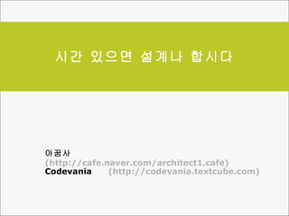 시간 있으면 설계나 합시다 아꿈사  (http://cafe.naver.com/architect1.cafe) Codevania  (http://codevania.textcube.com) 