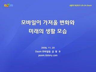 생활이 바뀐다! Life On Daum




모바일이 가져올 변화와
 미래의 생활 모습


      2009. 11. 20
   Daum 모바일팀 금 동 우
    poom.tistory.com
 