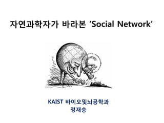 자연과학자가 바라본 ‘Social Network’
KAIST 바이오및뇌공학과
정재승
 