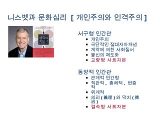 서구형 인간관 개인주의 극단적인 절대자아개념 계약에 의한 사회질서 불신의 제도화 교량형 사회자본 동양적 인간관 관계적 인간형 직관적 ,  총체적 ,  변증적 위계적 의리 ( 義理 ) 와 덕치 ( 德治 ) 결속형 사회자본 니스벳과 문화심리  [ 개인주의와 인격주의 ]   