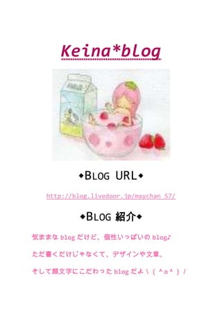 Keina*blog ◆Blog URL◆ http://blog.livedoor.jp/maychan_57/ ◆Blog 紹介◆ 気ままなblogだけど、個性いっぱいのblog♪ ただ書くだけじゃなくて、デザインや文章、 そして顔文字にこだわったblogだよ＼（＾o＾）／ 