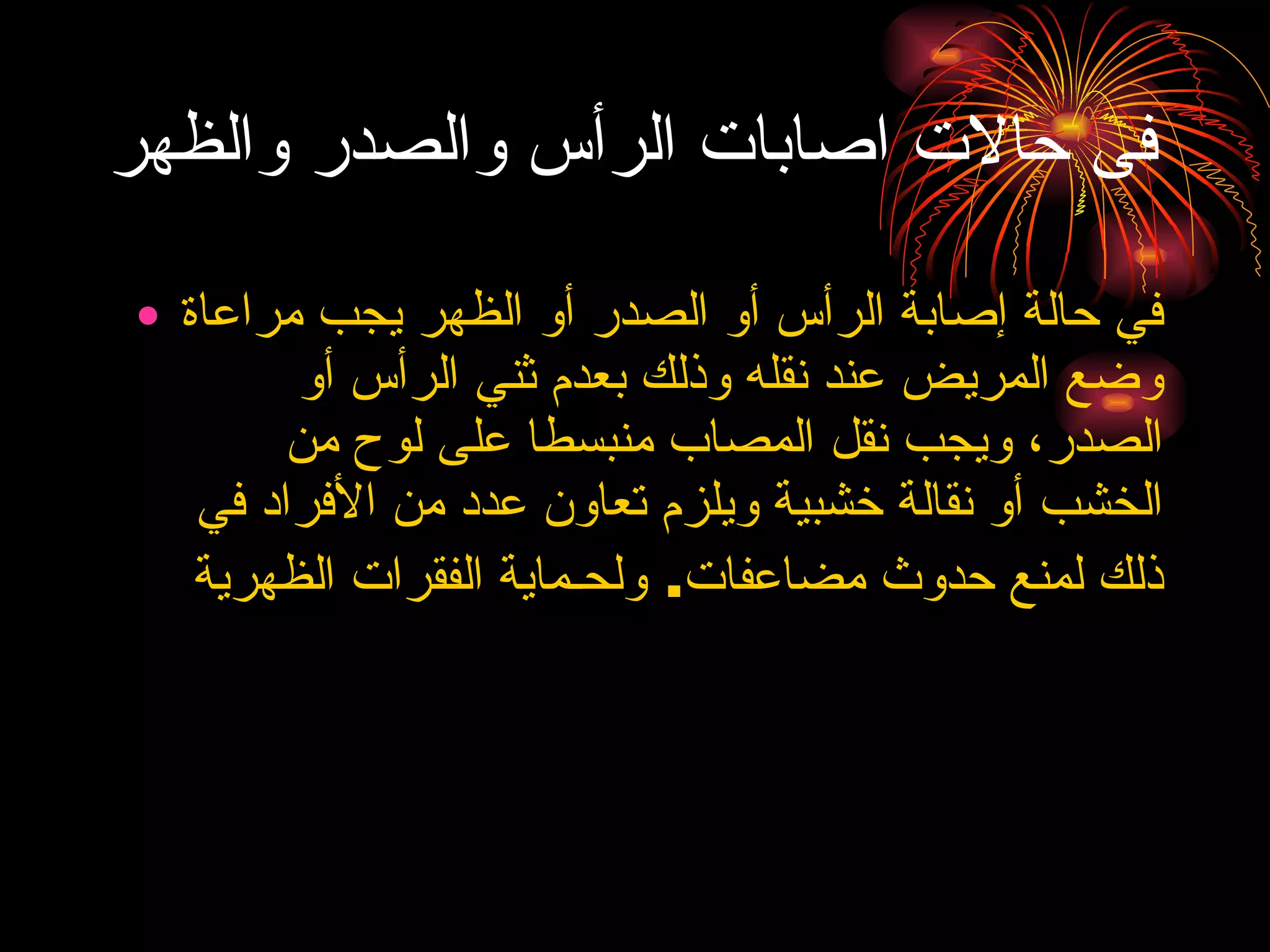 فى حالات اصابات الرأس والصدر والظهر في حالة إصابة الرأس أو الصدر أو الظهر يجب مراعاة وضع المريض عند نقله وذلك بعدم ثني الرأس أو الصدر، ويجب نقل المصاب منبسطا على لوح من الخشب أو نقالة خشبية ويلزم تعاون عدد من الأفراد في ذلك لمنع حدوث مضاعفات. ولحـماية الفقرات الظهرية  