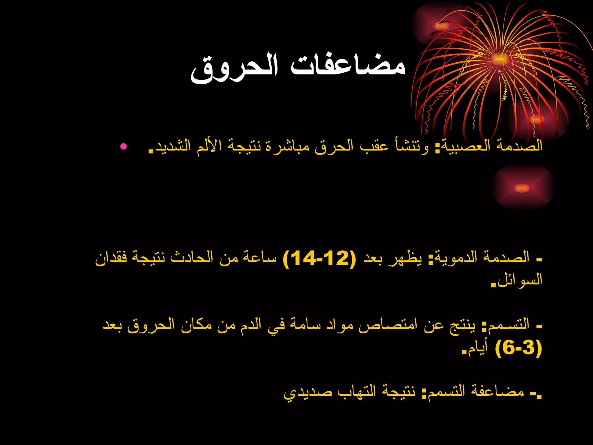 مضاعفات الحروق الصدمة العصبية :  وتنشأ عقب الحرق مباشرة نتيجة الألم الشديد .  -  الصدمة الدموية :  يظهر بعد  (12-14)  ساعة من الحادث نتيجة فقدان السوائل . -  التسـمم :  ينتج عن امتصاص مواد سامة في الدم من مكان الحروق بعد  (3-6)  أيام . -  مضاعفة التسمم :  نتيجة التهاب صديدي . 