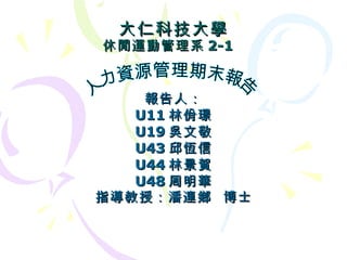 大仁科技大學 休閒運動管理系 2-1 報告人： U11 林佾璟 U19 吳文敬 U43 邱恆信 U44 林景賀 U48 周明華 指導教授：潘連鄉  博士 人力資源管理期末報告 