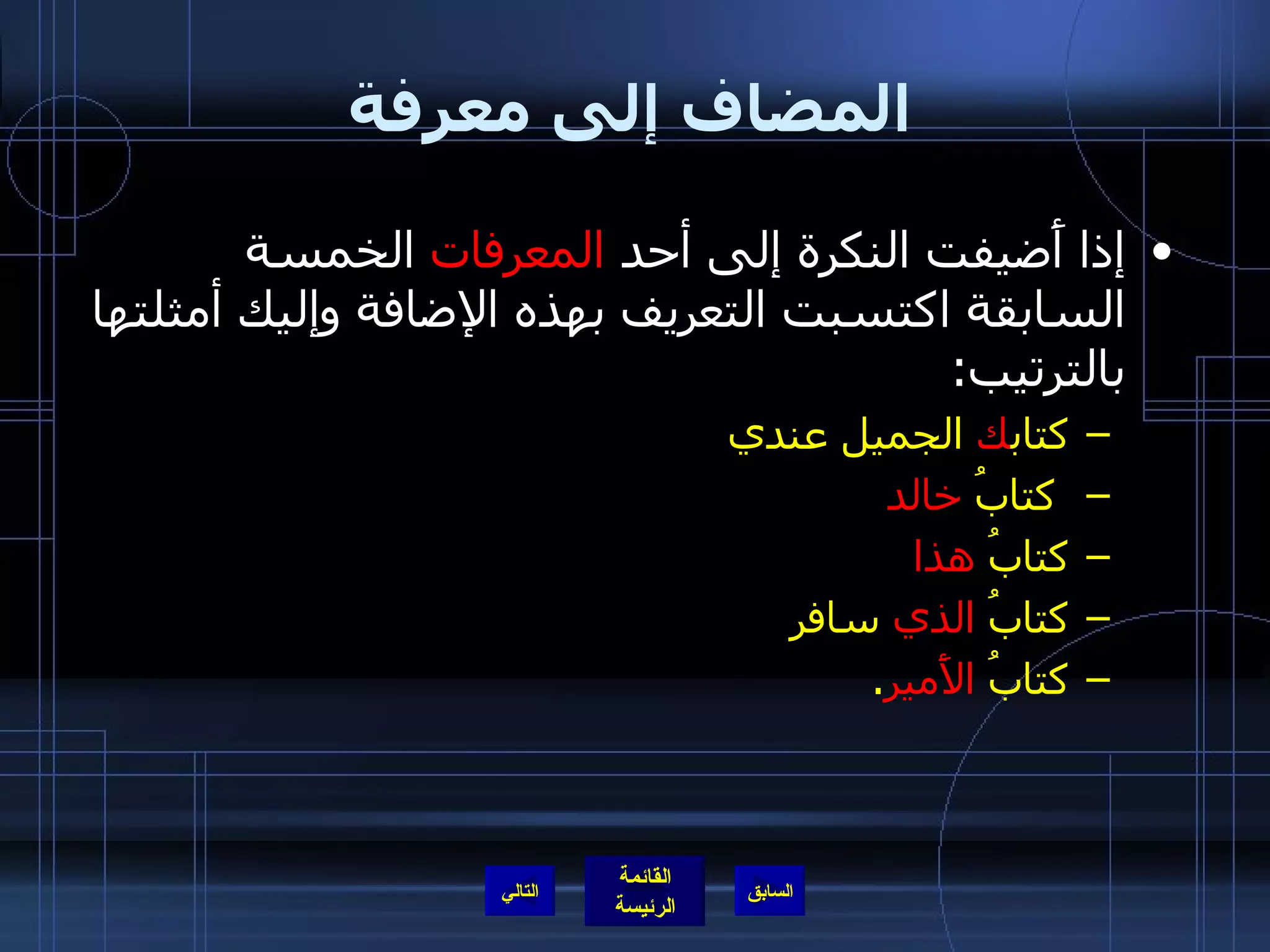 المضاف إلى معرفة إذا أَضيفت النكرة إلى أحد  المعرفات  الخمسة السابقة اكتسبت التعريف بهذه الإضافة وإليك أمثلتها بالترتيب : كتاب ك  الجميل عندي كتابُ  خالد   كتابُ  هذا   كتابُ  الذي  سافر كتابُ  الأَمير . التالي 